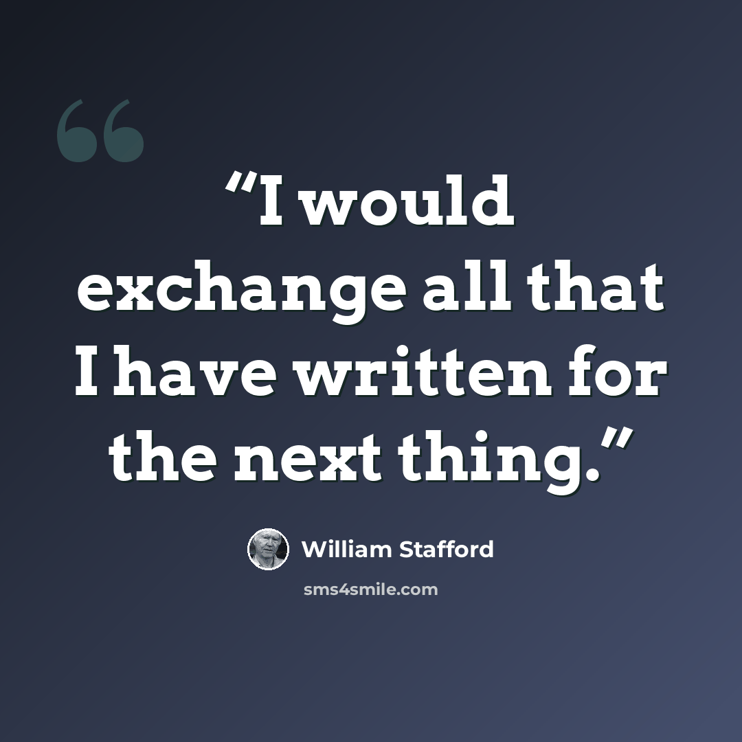 “I would exchange all that I have written for the next thing.” quote by William Stafford