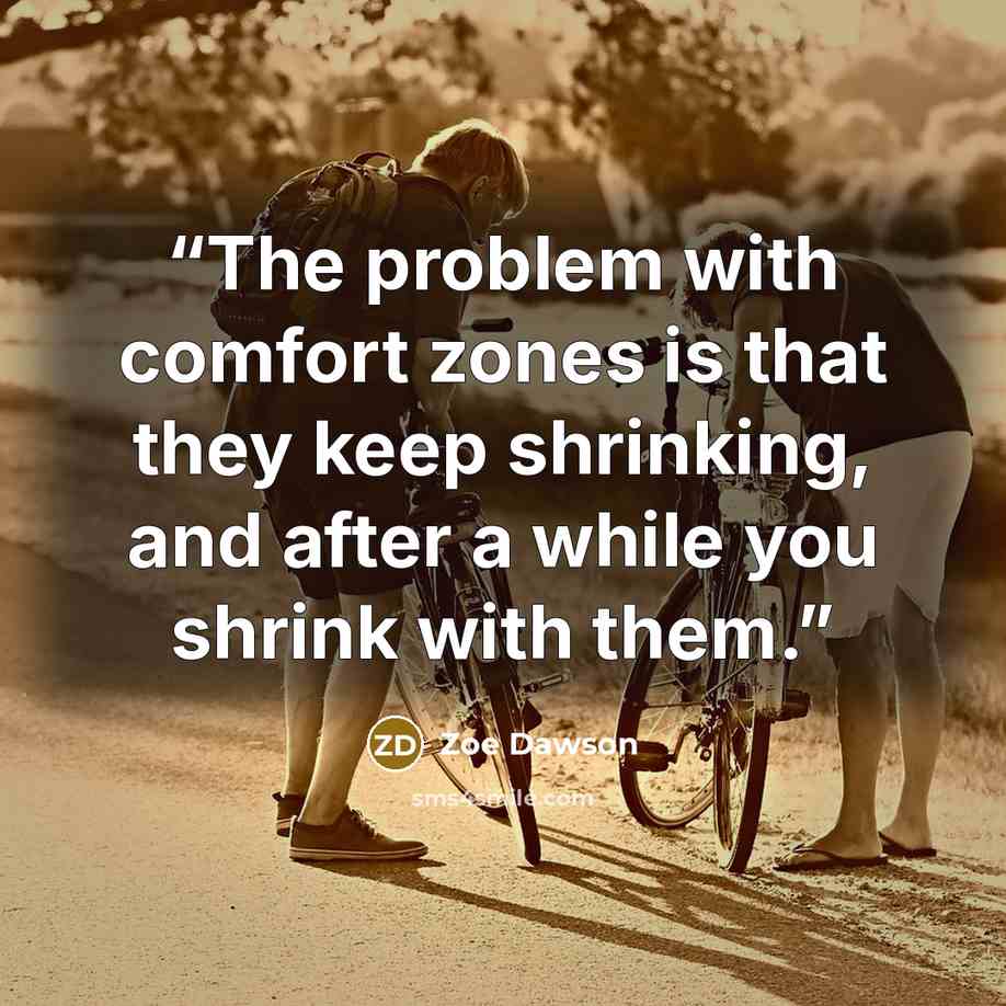 “The problem with comfort zones is that they keep shrinking, and after a while you shrink with them.” quote by Zoe Dawson