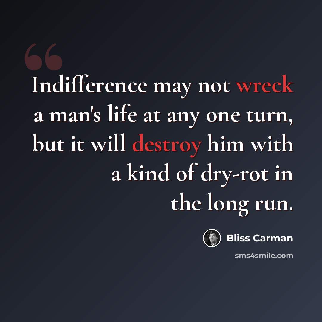 “Indifference may not wreck a man's life at any one turn, but it will destroy him with a kind of dry-rot in the long run.” quote by Bliss Carman