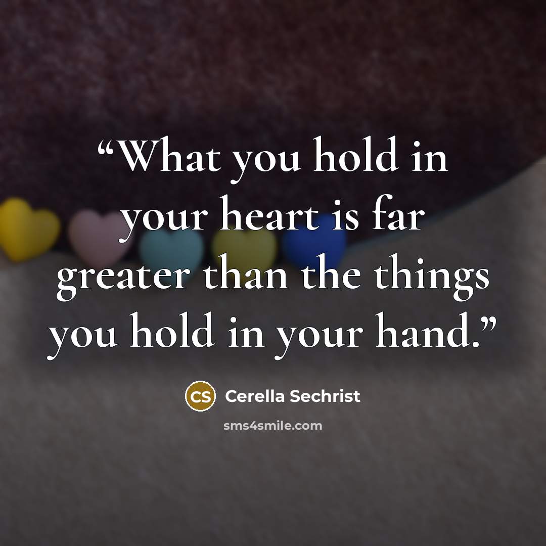 “What you hold in your heart is far greater than the things you hold in your hand.” quote by Cerella Sechrist