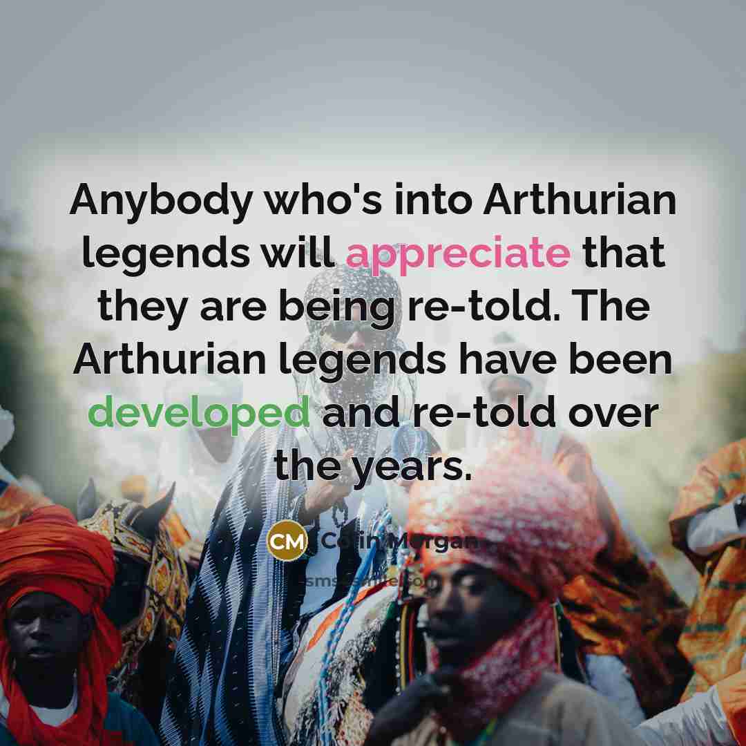 “Anybody who's into Arthurian legends will appreciate that they are being re-told. The Arthurian legends have been developed and re-told over the years.” quote by Colin Morgan