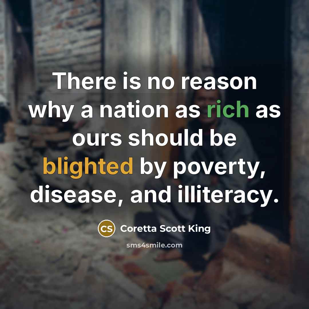 “There is no reason why a nation as rich as ours should be blighted by poverty, disease, and illiteracy.” quote by Coretta Scott King