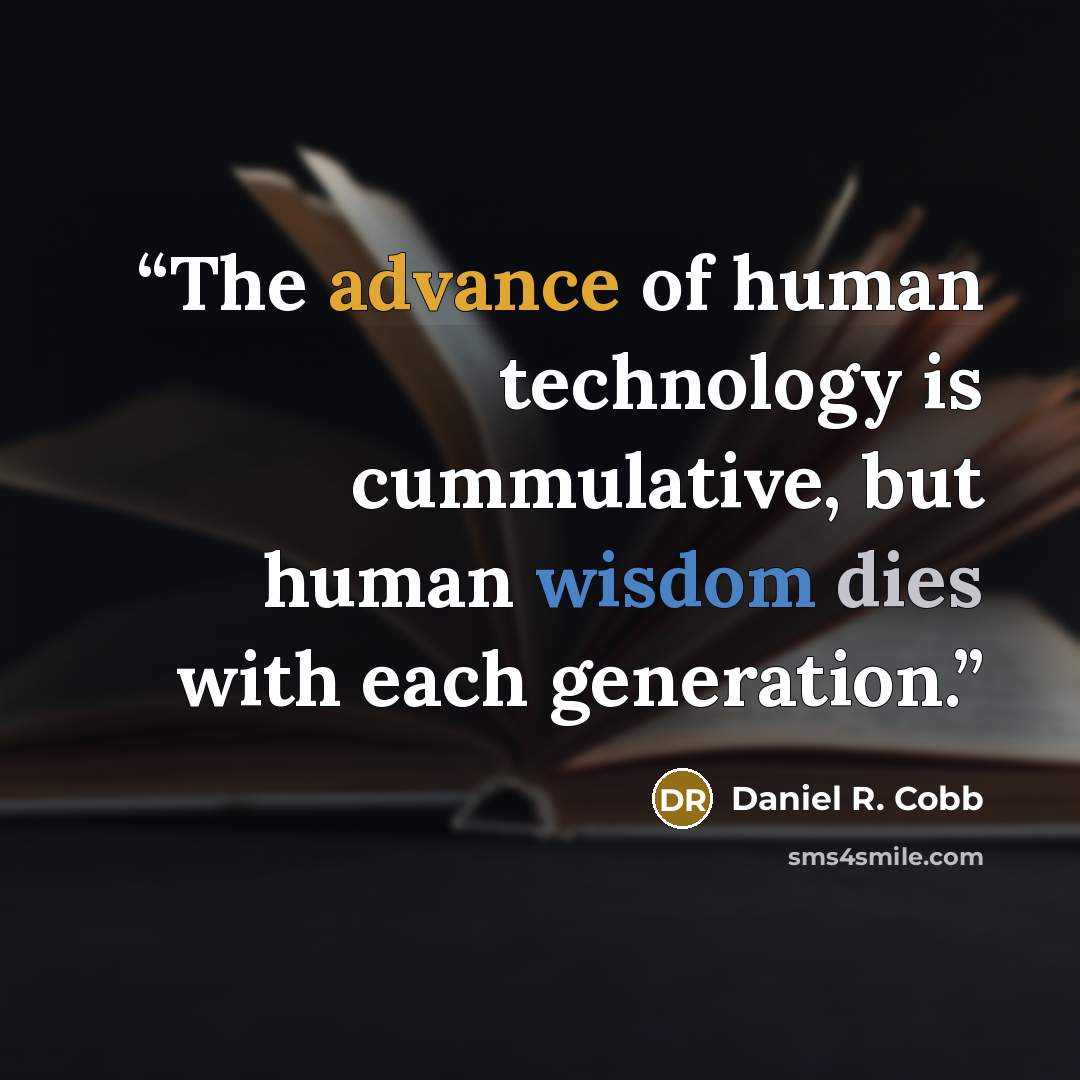 “The advance of human technology is cummulative, but human wisdom dies with each generation.” quote by Daniel R. Cobb