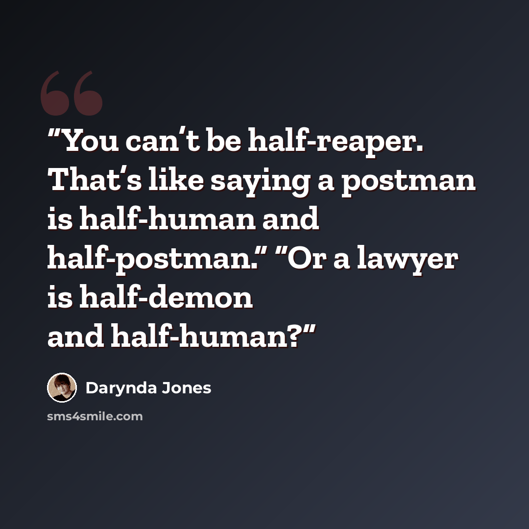 “You can’t be half-reaper. That’s like saying a postman is half-human and half-postman.” “Or a lawyer is half-demon and half-human?” quote by Darynda Jones