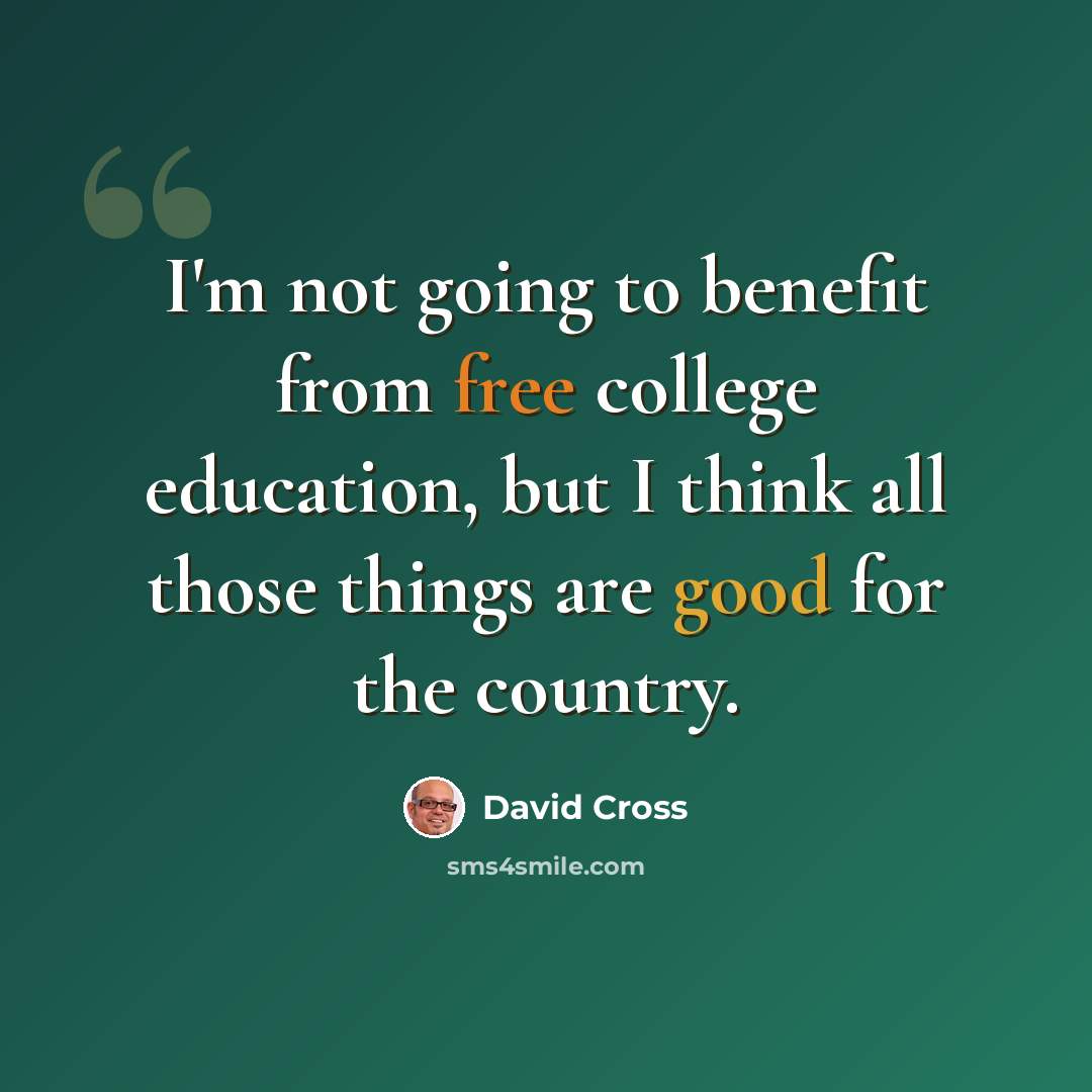 “I'm not going to benefit from free college education, but I think all those things are good for the country.” quote by David Cross
