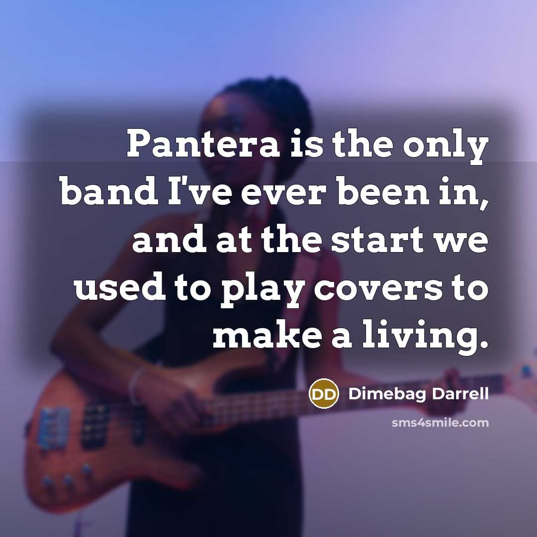 “Pantera is the only band I've ever been in, and at the start we used to play covers to make a living.” quote by Dimebag Darrell