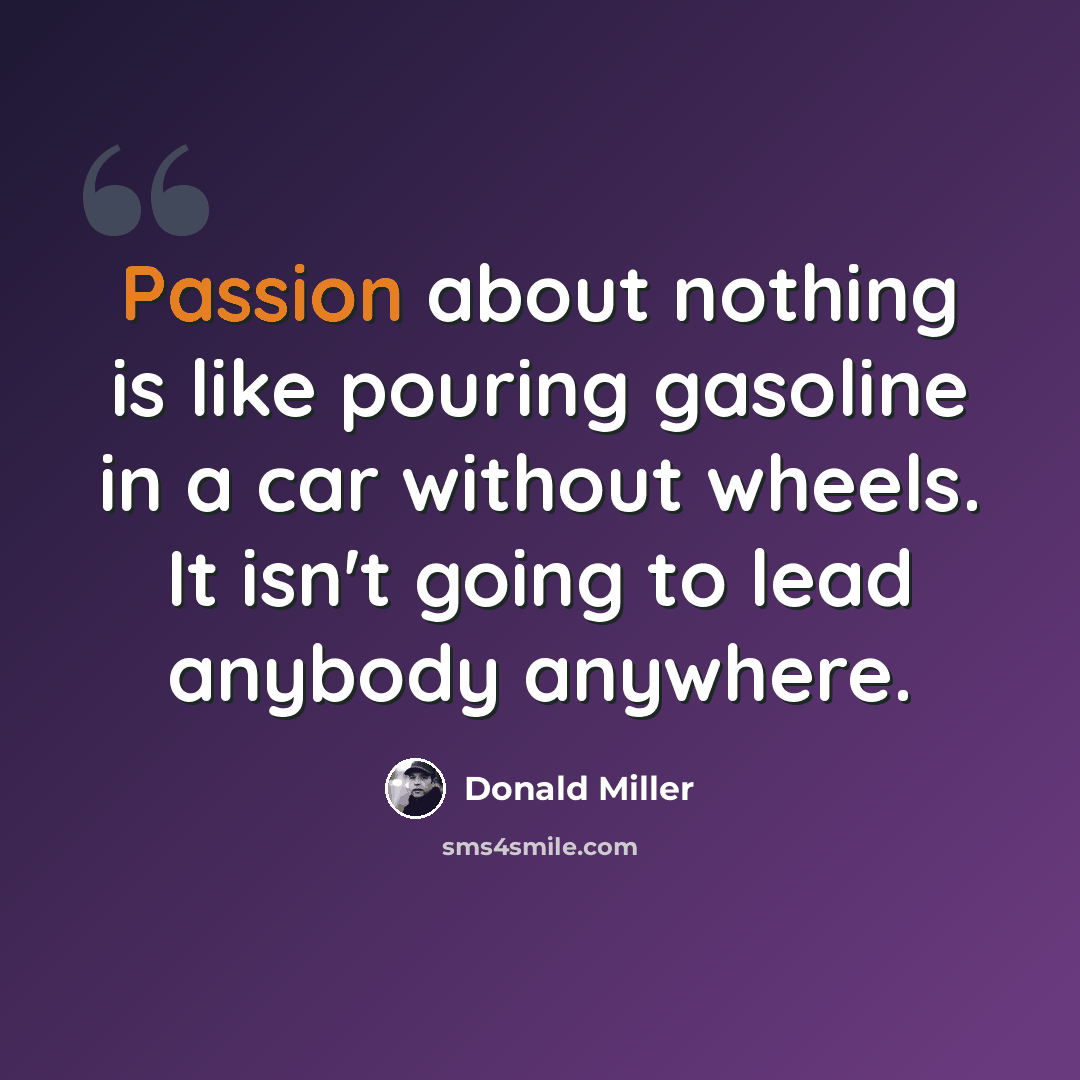 “Passion about nothing is like pouring gasoline in a car without wheels. It isn't going to lead anybody anywhere.” quote by Donald Miller