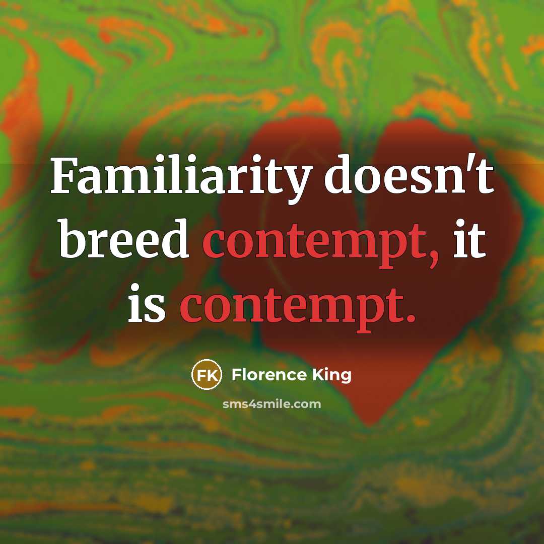 “Familiarity doesn't breed contempt, it is contempt.” quote by Florence King