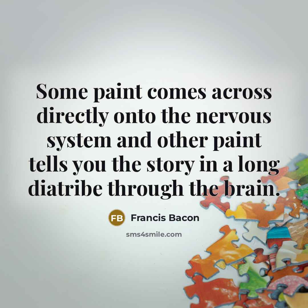“Some paint comes across directly onto the nervous system and other paint tells you the story in a long diatribe through the brain.” quote by Francis Bacon