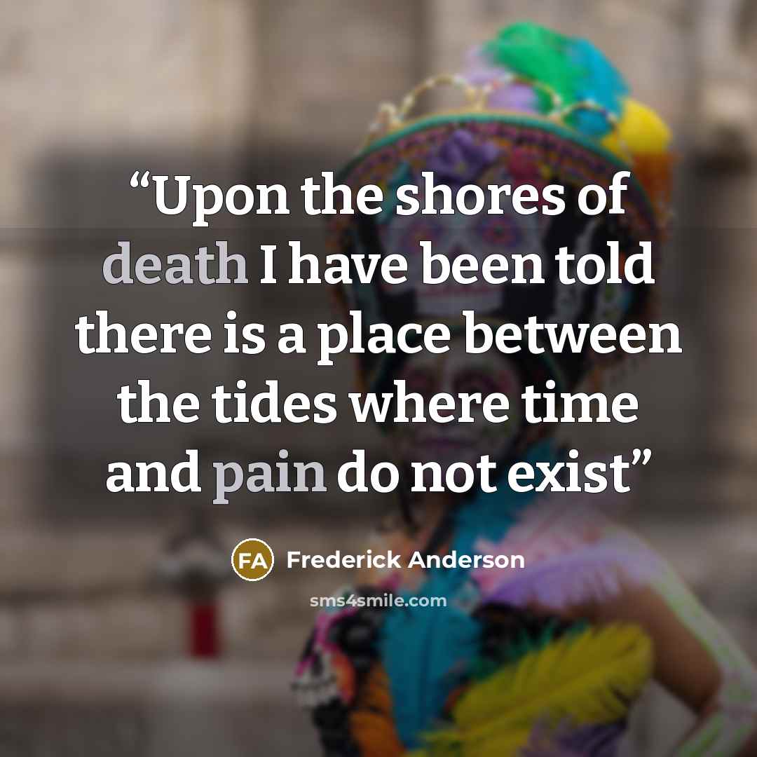 “Upon the shores of death I have been told there is a place between the tides where time and pain do not exist” quote by Frederick Anderson