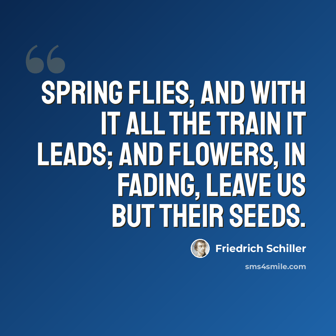 “Spring flies, and with it all the train it leads; and flowers, in fading, leave us but their seeds.” quote by Friedrich Schiller