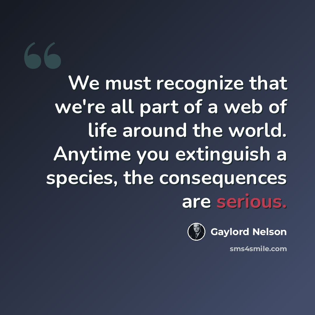 “We must recognize that we're all part of a web of life around the world. Anytime you extinguish a species, the consequences are serious.” quote by Gaylord Nelson