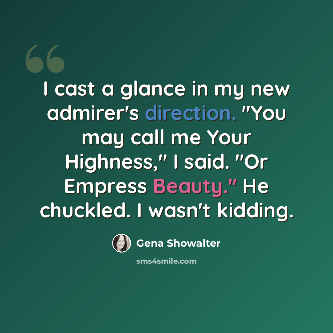 “I cast a glance in my new admirer's direction. "You may call me Your Highness," I said. "Or Empress Beauty." He chuckled. I wasn't kidding.” quote by Gena Showalter
