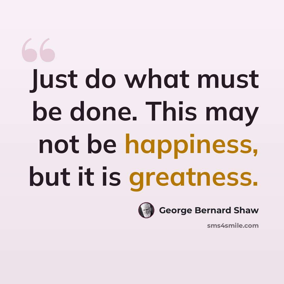 “Just do what must be done. This may not be happiness, but it is greatness.” quote by George Bernard Shaw