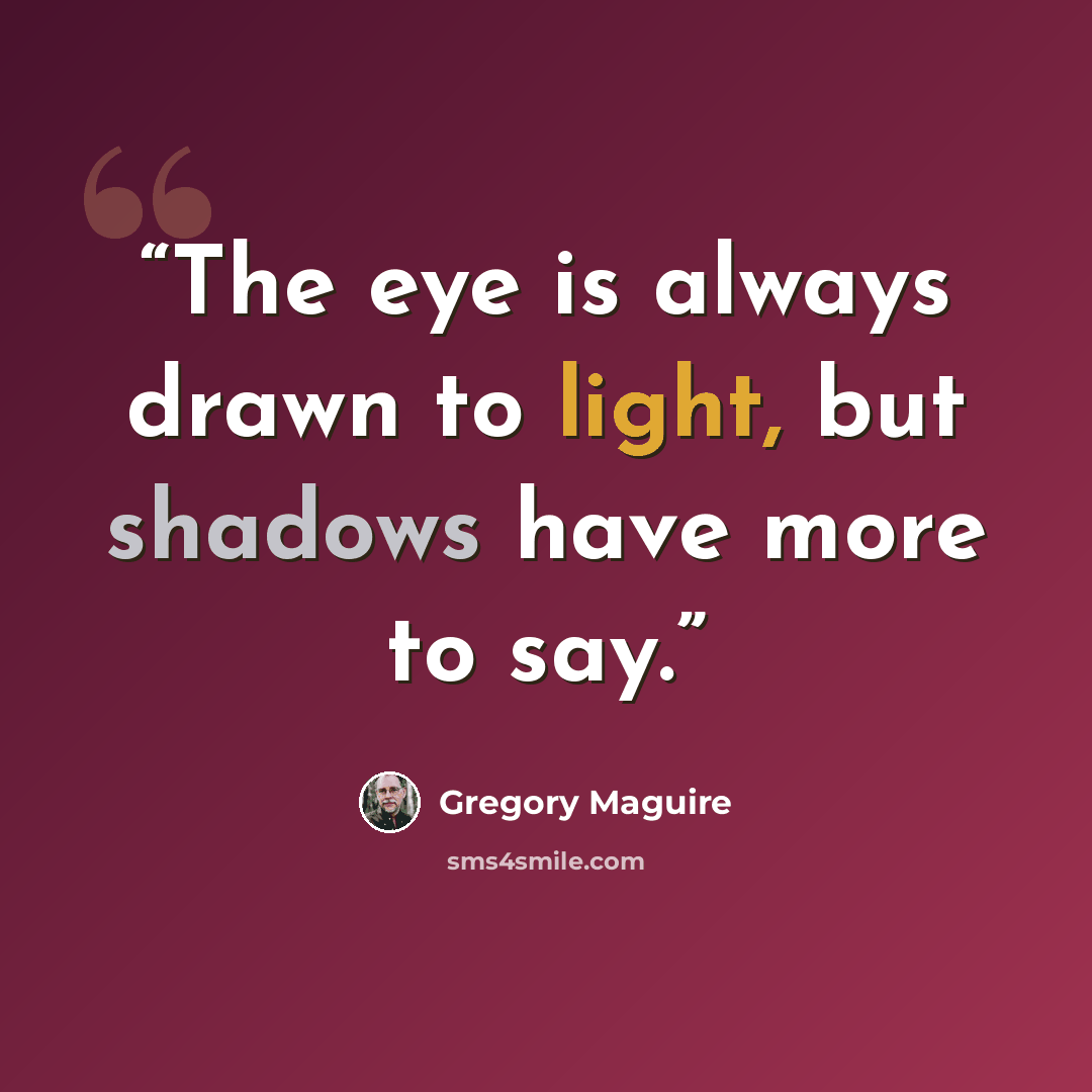 “The eye is always drawn to light, but shadows have more to say.” quote by Gregory Maguire