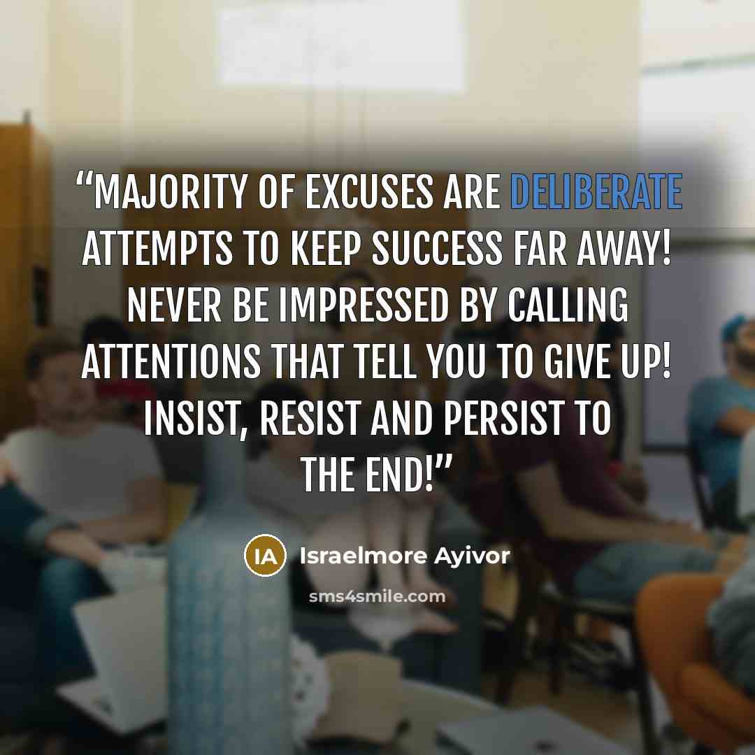 “Majority of excuses are deliberate attempts to keep success far away! Never be impressed by calling attentions that tell you to give up! Insist, Resist and Persist to the end!” quote by Israelmore Ayivor