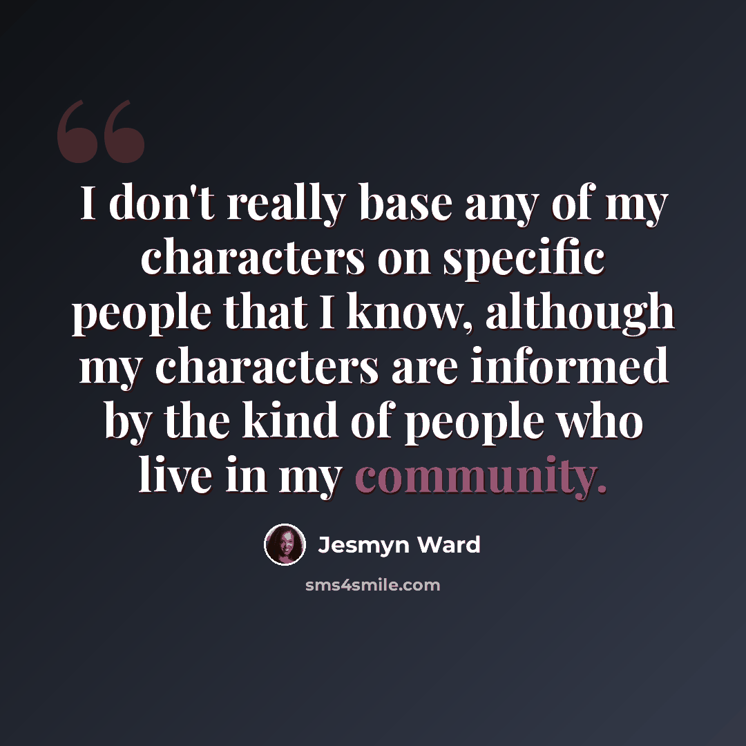 “I don't really base any of my characters on specific people that I know, although my characters are informed by the kind of people who live in my community.” quote by Jesmyn Ward