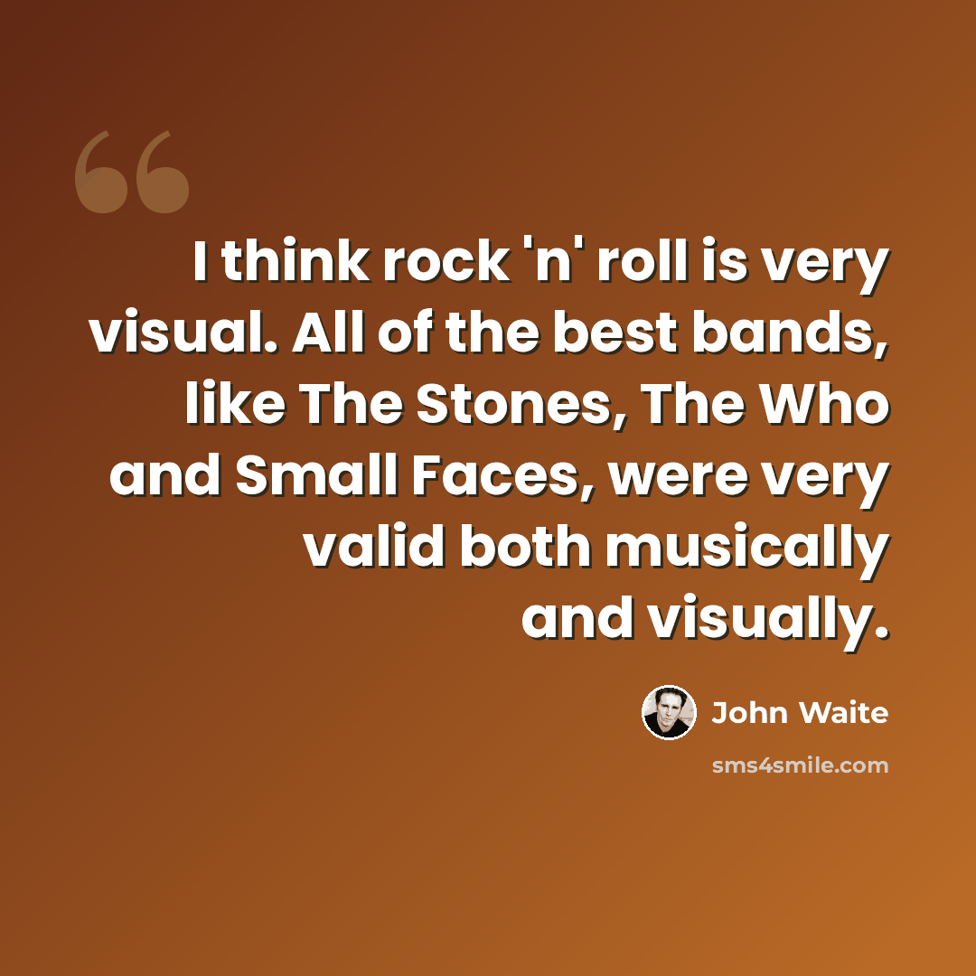 “I think rock 'n' roll is very visual. All of the best bands, like The Stones, The Who and Small Faces, were very valid both musically and visually.” quote by John Waite