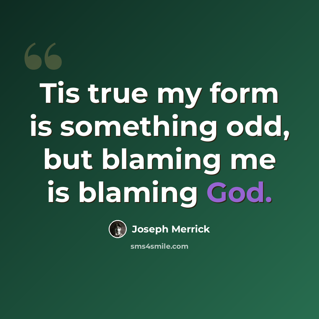 “Tis true my form is something odd, but blaming me is blaming God.” quote by Joseph Merrick