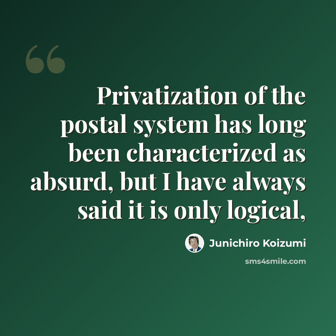 “Privatization of the postal system has long been characterized as absurd, but I have always said it is only logical,” quote by Junichiro Koizumi
