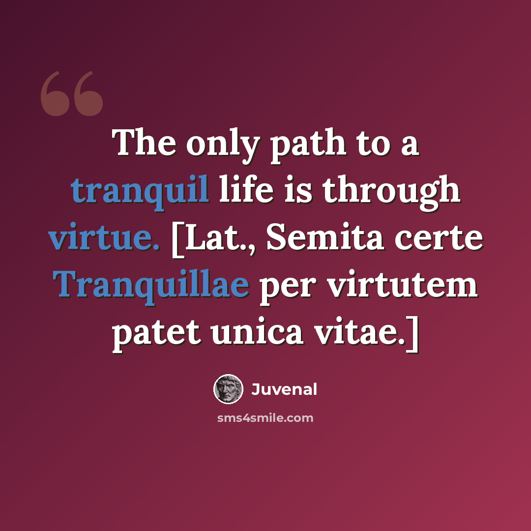 “The only path to a tranquil life is through virtue. [Lat., Semita certe Tranquillae per virtutem patet unica vitae.]” quote by Juvenal