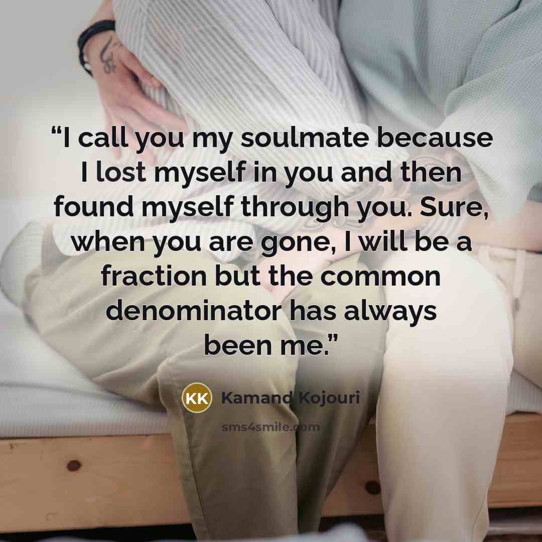 “I call you my soulmate because I lost myself in you and then found myself through you. Sure, when you are gone, I will be a fraction but the common denominator has always been me.” quote by Kamand Kojouri