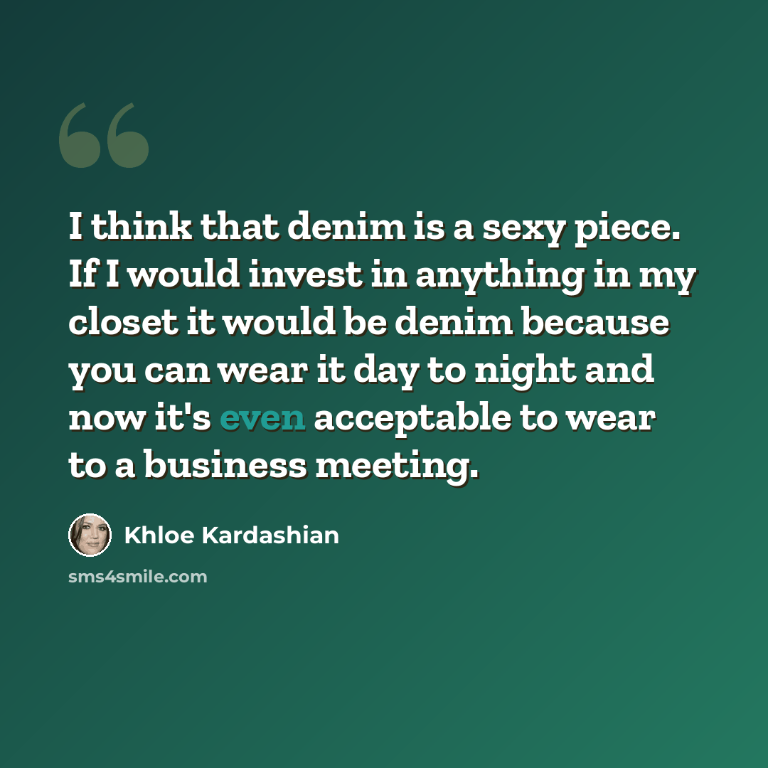 “I think that denim is a sexy piece. If I would invest in anything in my closet it would be denim because you can wear it day to night and now it's even acceptable to wear to a business meeting.” quote by Khloe Kardashian