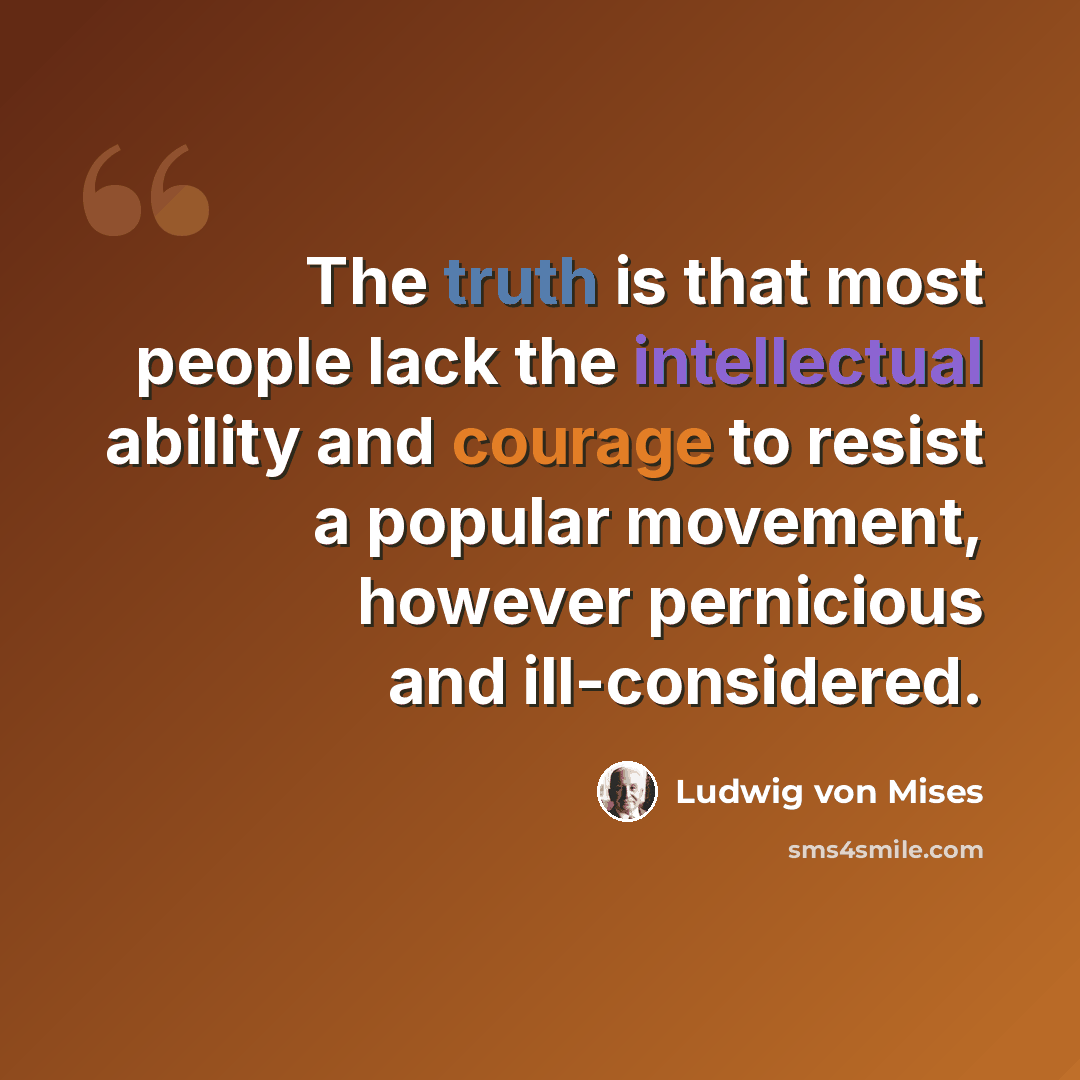 “The truth is that most people lack the intellectual ability and courage to resist a popular movement, however pernicious and ill-considered.” quote by Ludwig von Mises