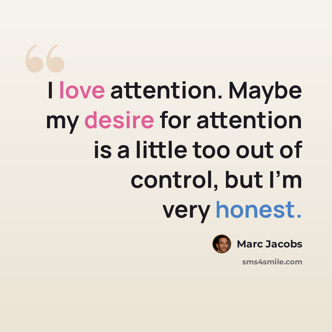 “I love attention. Maybe my desire for attention is a little too out of control, but I'm very honest.” quote by Marc Jacobs