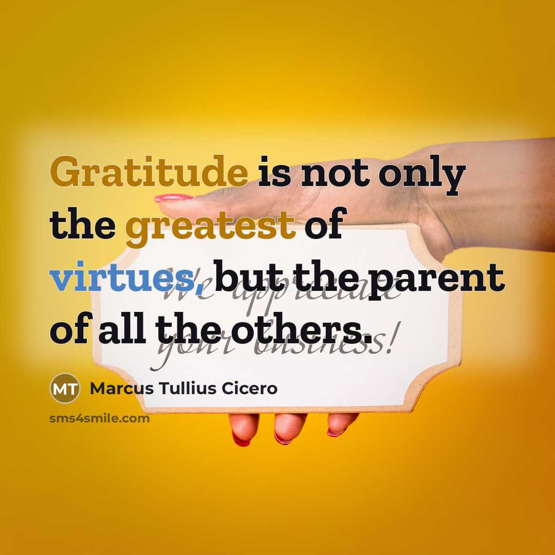 “Gratitude is not only the greatest of virtues, but the parent of all the others.” quote by Marcus Tullius Cicero