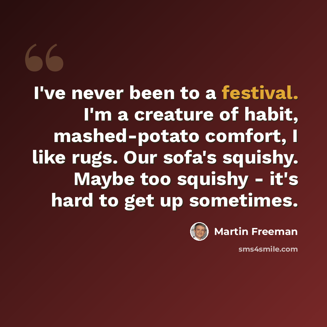 “I've never been to a festival. I'm a creature of habit, mashed-potato comfort, I like rugs. Our sofa's squishy. Maybe too squishy - it's hard to get up sometimes.” quote by Martin Freeman