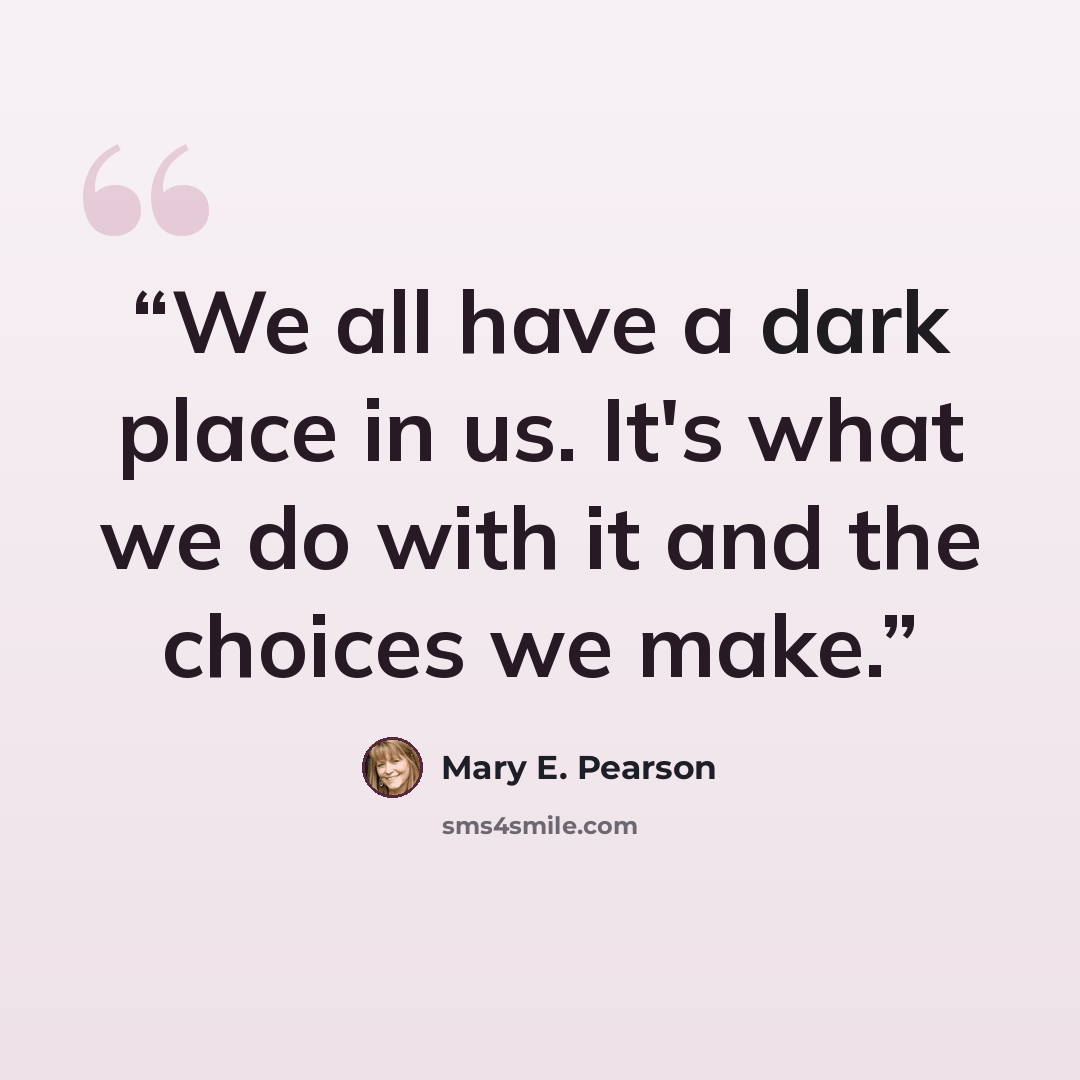 “We all have a dark place in us. It's what we do with it and the choices we make.” quote by Mary E. Pearson