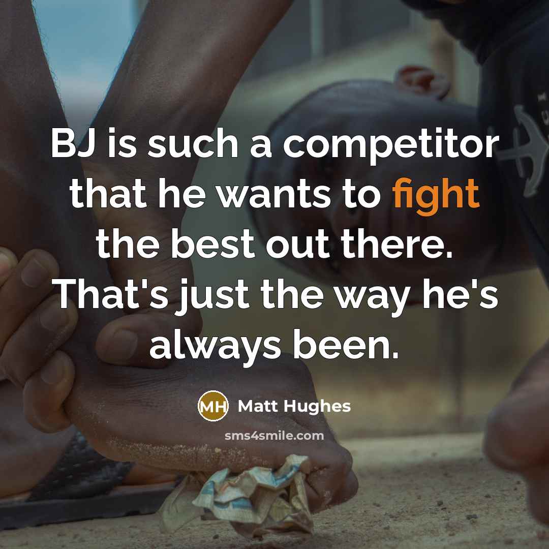 “BJ is such a competitor that he wants to fight the best out there. That's just the way he's always been.” quote by Matt Hughes