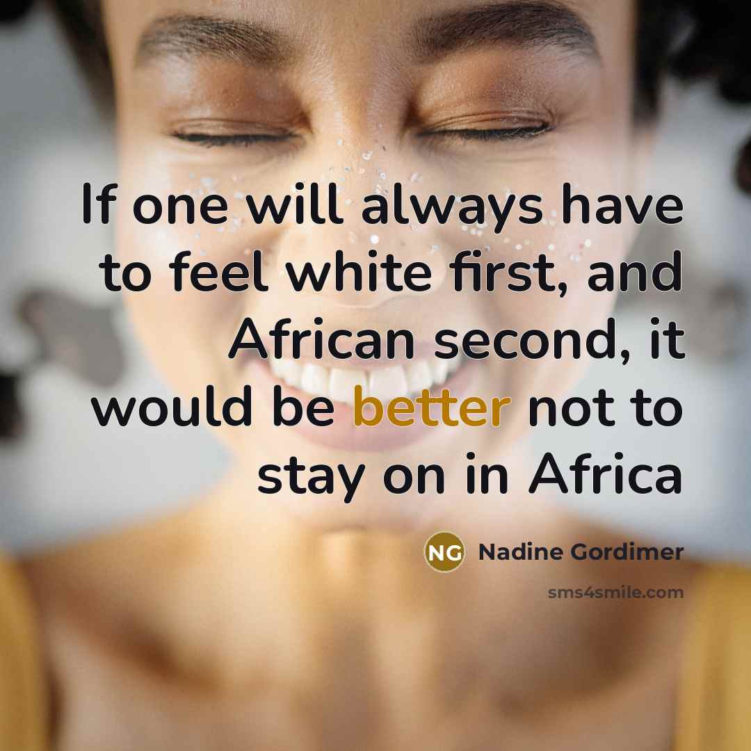 “If one will always have to feel white first, and African second, it would be better not to stay on in Africa” quote by Nadine Gordimer