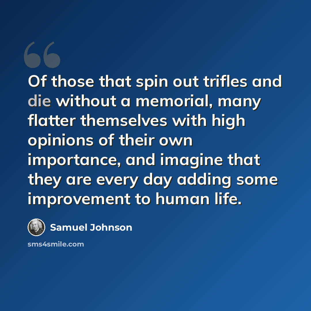 “Of those that spin out trifles and die without a memorial, many flatter themselves with high opinions of their own importance, and imagine that they are every day adding some improvement to human life.” quote by Samuel Johnson