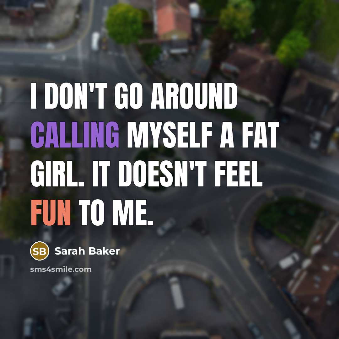 “I don't go around calling myself a fat girl. It doesn't feel fun to me.” quote by Sarah Baker