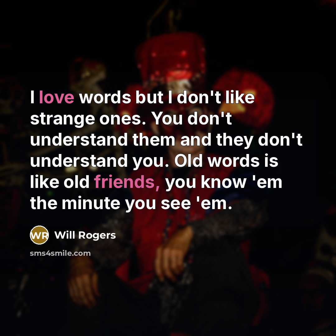 “I love words but I don't like strange ones. You don't understand them and they don't understand you. Old words is like old friends, you know 'em the minute you see 'em.” quote by Will Rogers