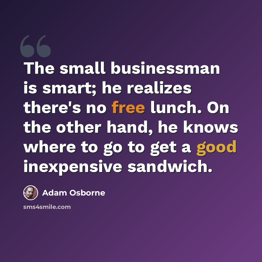 “The small businessman is smart; he realizes there's no free lunch. On the other hand, he knows where to go to get a good inexpensive sandwich.” quote by Adam Osborne