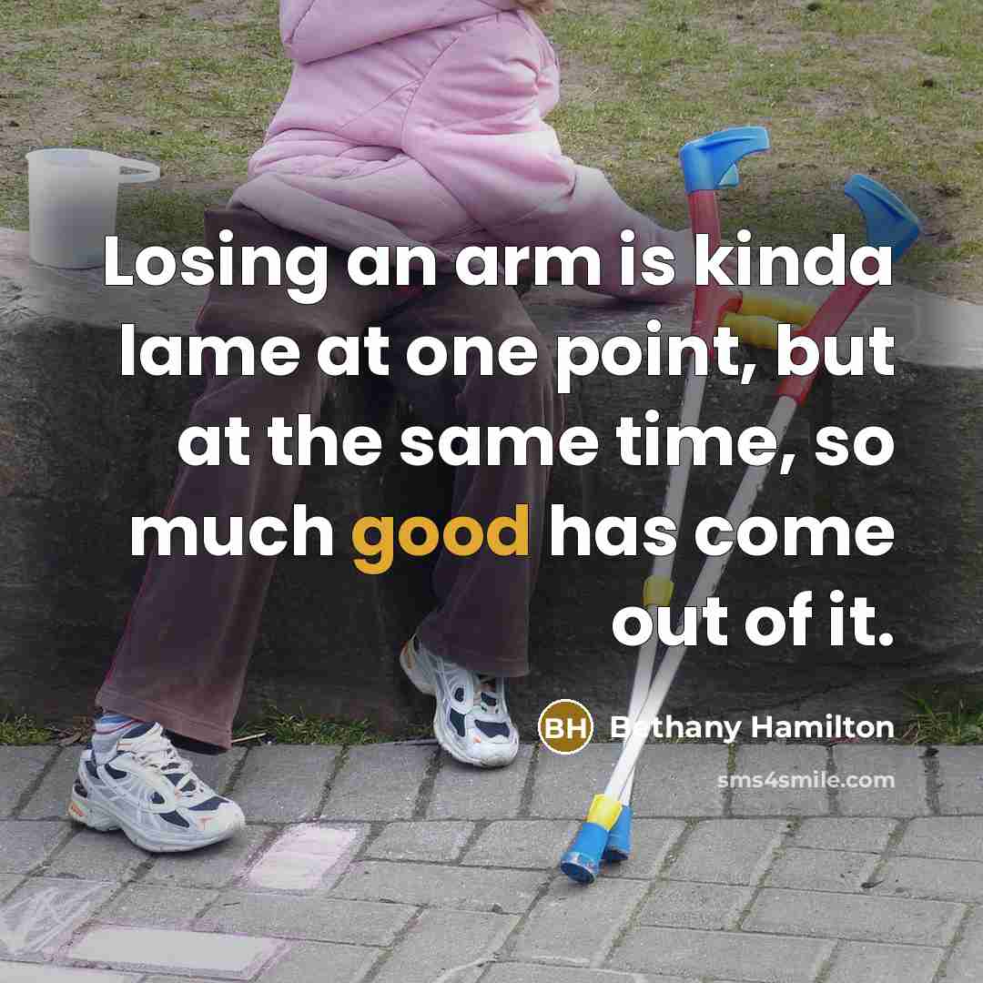 “Losing an arm is kinda lame at one point, but at the same time, so much good has come out of it.” quote by Bethany Hamilton