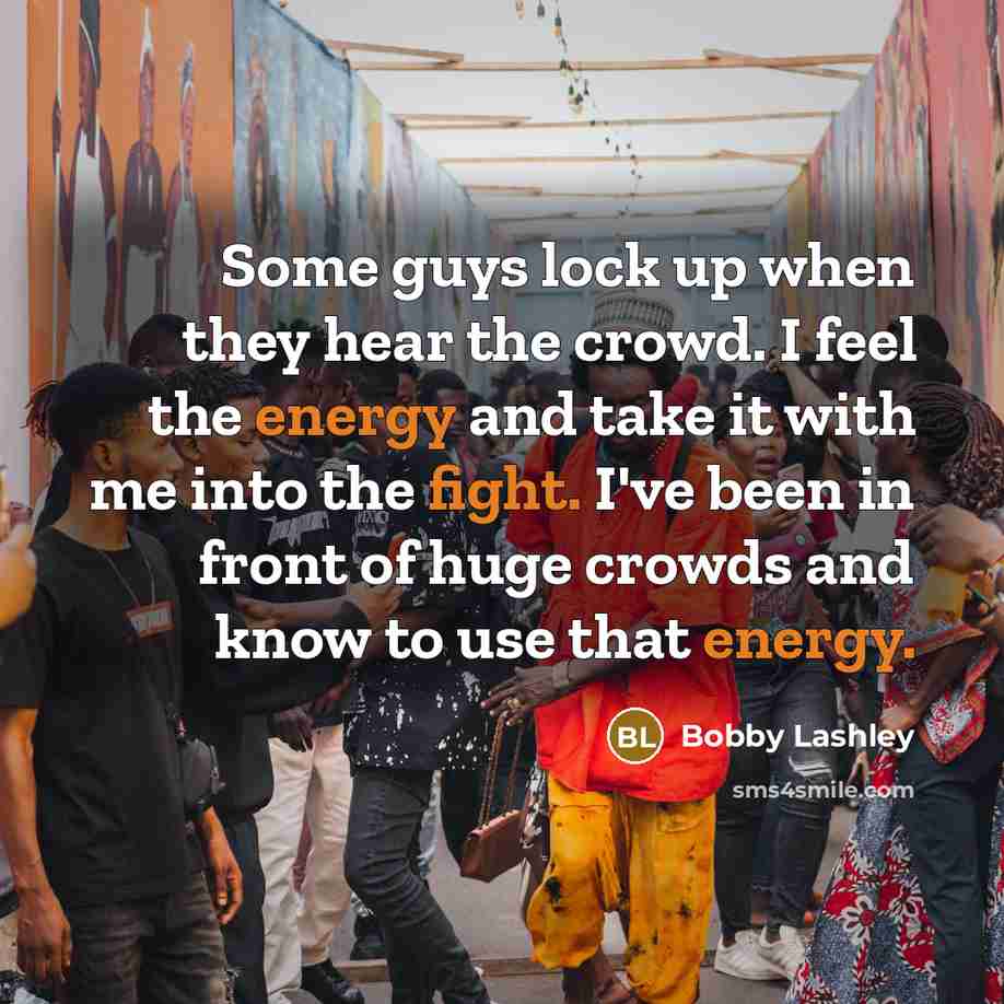 “Some guys lock up when they hear the crowd. I feel the energy and take it with me into the fight. I've been in front of huge crowds and know to use that energy.” quote by Bobby Lashley