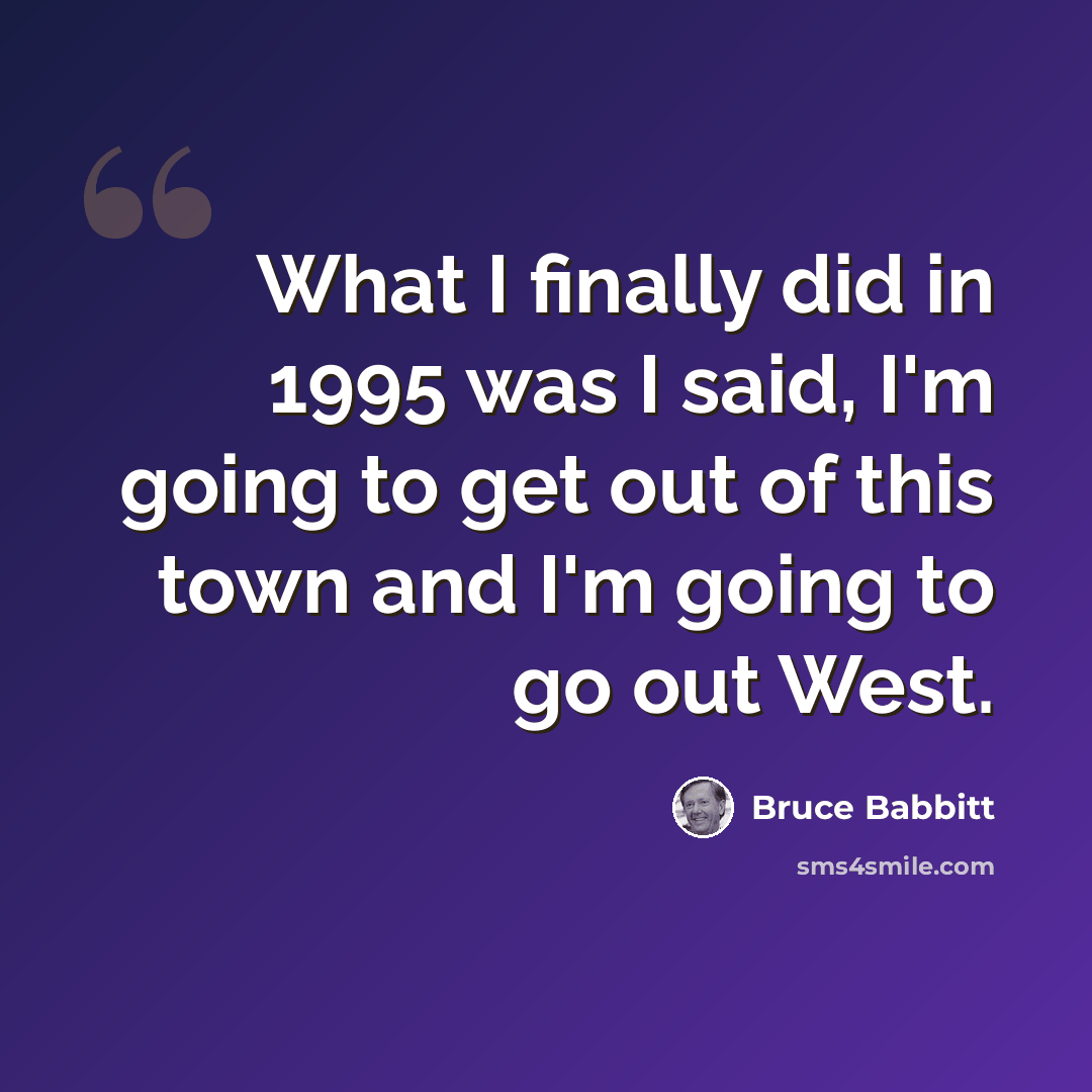 “What I finally did in 1995 was I said, I'm going to get out of this town and I'm going to go out West.” quote by Bruce Babbitt