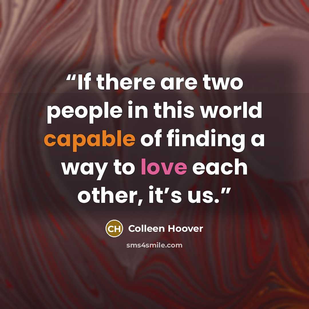 “If there are two people in this world capable of finding a way to love each other, it’s us.” quote by Colleen Hoover