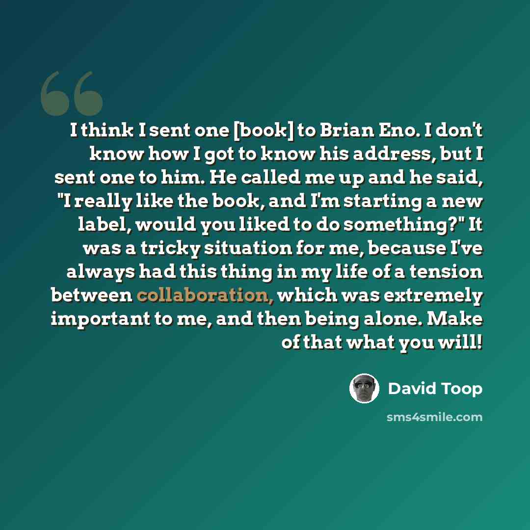 “I think I sent one [book] to Brian Eno. I don't know how I got to know his address, but I sent one to him. He called me up and he said, "I really like the book, and I'm starting a new label, would you liked to do something?" It was a tricky situation for me, because I've always had this thing in…” quote by David Toop