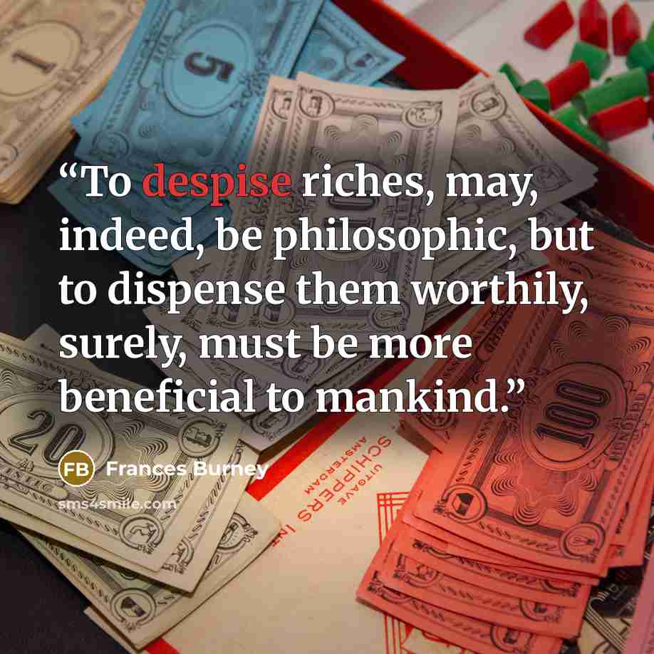 “To despise riches, may, indeed, be philosophic, but to dispense them worthily, surely, must be more beneficial to mankind.” quote by Frances Burney