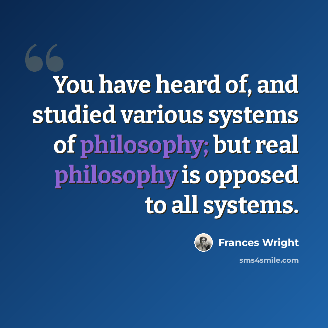 “You have heard of, and studied various systems of philosophy; but real philosophy is opposed to all systems.” quote by Frances Wright