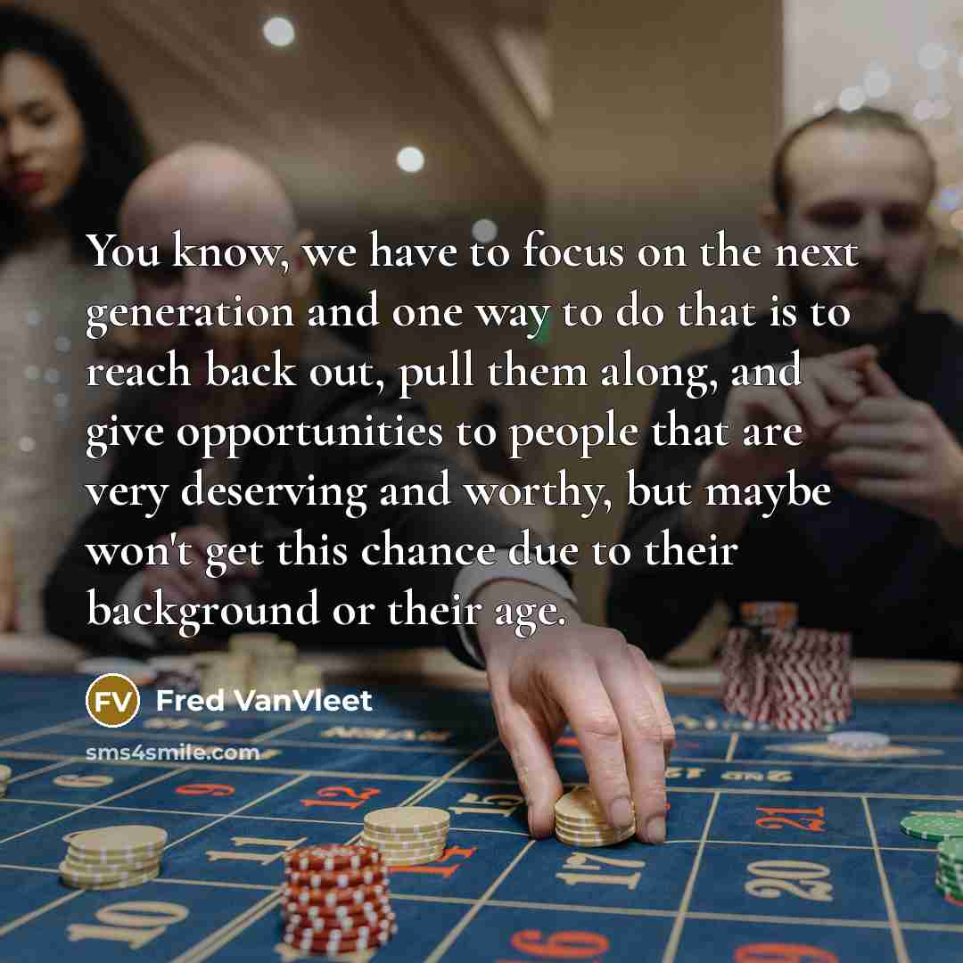 “You know, we have to focus on the next generation and one way to do that is to reach back out, pull them along, and give opportunities to people that are very deserving and worthy, but maybe won't get this chance due to their background or their age.” quote by Fred VanVleet
