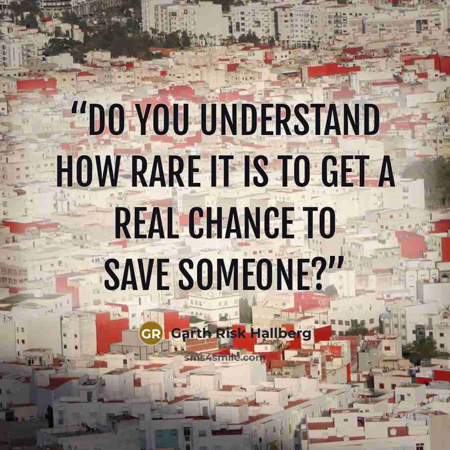 “Do you understand how rare it is to get a real chance to save someone?” quote by Garth Risk Hallberg