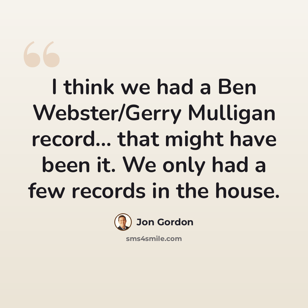 “I think we had a Ben Webster/Gerry Mulligan record... that might have been it. We only had a few records in the house.” quote by Jon Gordon