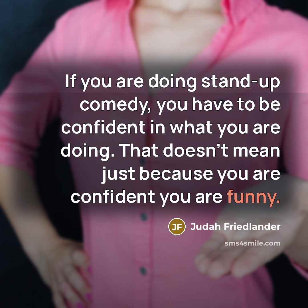 “If you are doing stand-up comedy, you have to be confident in what you are doing. That doesn't mean just because you are confident you are funny.” quote by Judah Friedlander