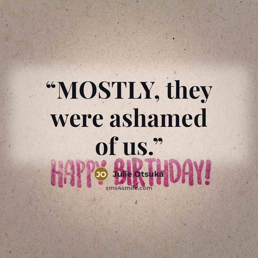 “MOSTLY, they were ashamed of us.” quote by Julie Otsuka
